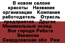 В новом салоне красоты › Название организации ­ Компания-работодатель › Отрасль предприятия ­ Другое › Минимальный оклад ­ 1 - Все города Работа » Вакансии   . Свердловская обл.,Реж г.